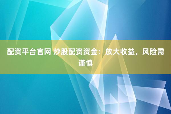 配资平台官网 炒股配资资金：放大收益，风险需谨慎