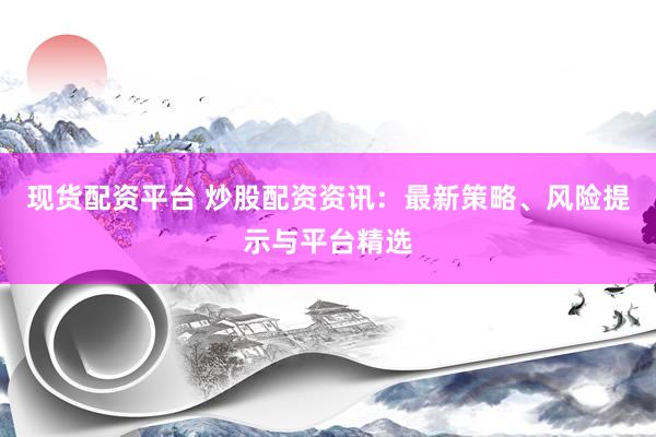 现货配资平台 炒股配资资讯：最新策略、风险提示与平台精选