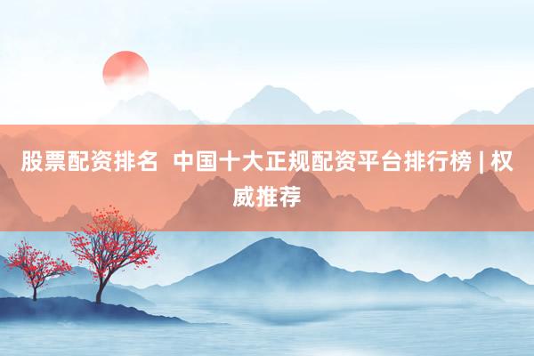 股票配资排名  中国十大正规配资平台排行榜 | 权威推荐