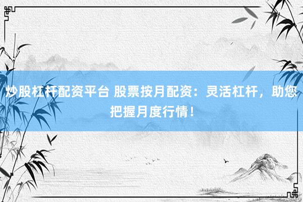 炒股杠杆配资平台 股票按月配资：灵活杠杆，助您把握月度行情！