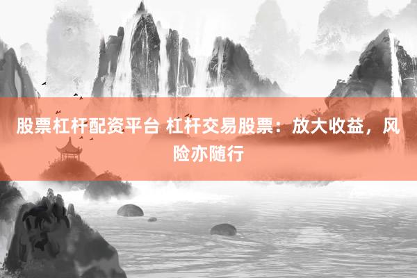 股票杠杆配资平台 杠杆交易股票：放大收益，风险亦随行