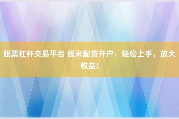 股票杠杆交易平台 股米配资开户：轻松上手，放大收益！