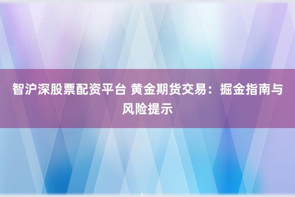 智沪深股票配资平台 黄金期货交易：掘金指南与风险提示