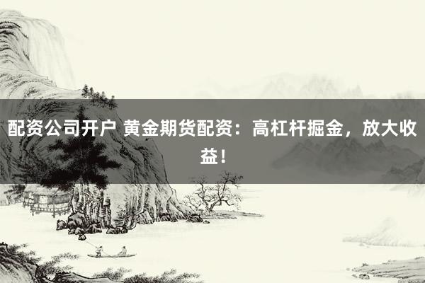配资公司开户 黄金期货配资：高杠杆掘金，放大收益！