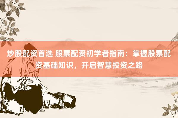 炒股配资首选 股票配资初学者指南：掌握股票配资基础知识，开启智慧投资之路