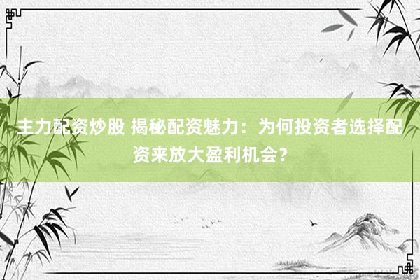 主力配资炒股 揭秘配资魅力：为何投资者选择配资来放大盈利机会？