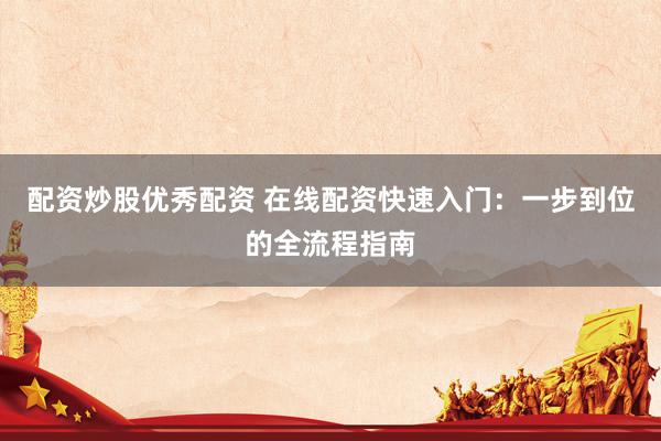 配资炒股优秀配资 在线配资快速入门:一步到位的全流程指南