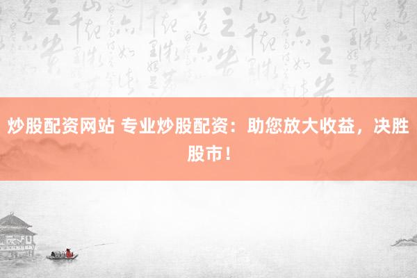 炒股配资网站 专业炒股配资：助您放大收益，决胜股市！