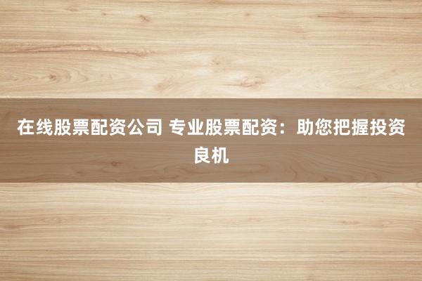 在线股票配资公司 专业股票配资:助您把握投资良机