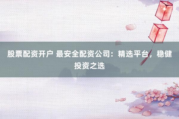 股票配资开户 最安全配资公司：精选平台，稳健投资之选